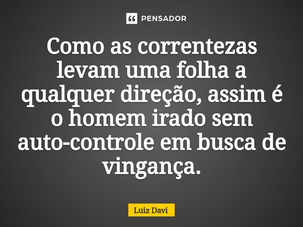 ⁠Como as correntezas levam uma folha a qualquer direção, assim é o homem irado sem auto-controle em busca de vingança.... Frase de Luiz davi.