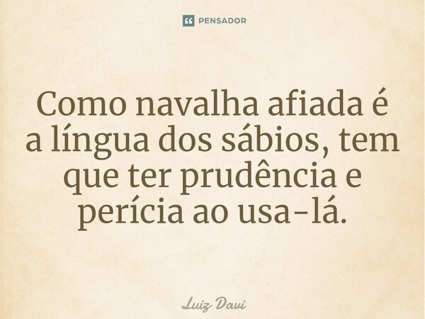 ⁠Como navalha afiada é a língua dos sábios, tem que ter prudência e perícia ao usa-lá.... Frase de Luiz davi.
