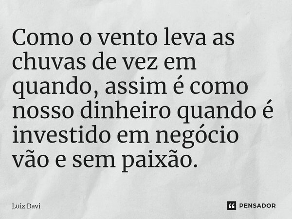 ⁠Como o vento leva as chuvas de vez em quando, assim é como nosso dinheiro quando é investido em negócio vão e sem paixão.... Frase de Luiz davi.