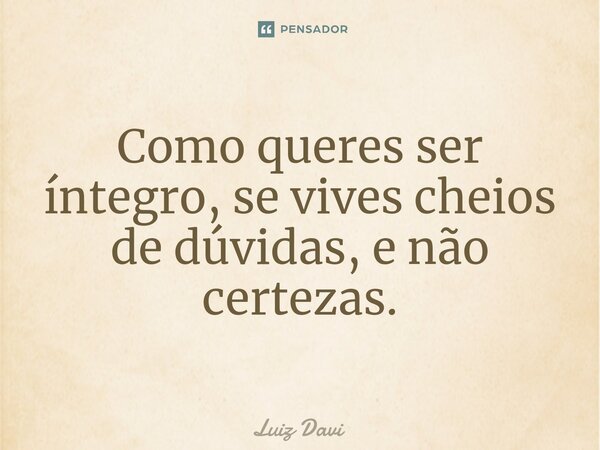 Como queres ser íntegro, se vives cheios de dúvidas, e não certezas.... Frase de Luiz davi.