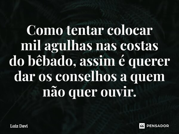 ⁠Como tentar colocar mil agulhas nas costas do bêbado, assim é querer dar os conselhos a quem não quer ouvir.... Frase de Luiz davi.