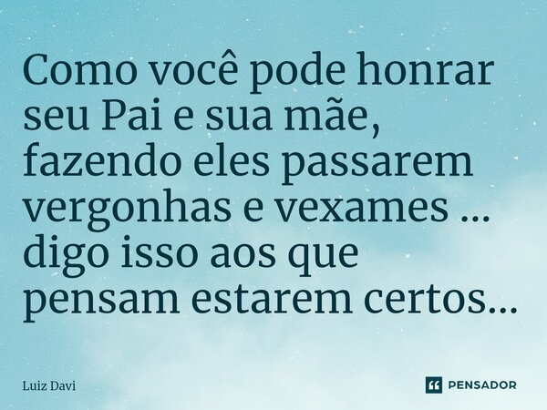 ⁠Como você pode honrar seu Pai e sua mãe, fazendo eles passarem vergonhas e vexames ... digo isso aos que pensam estarem certos...... Frase de Luiz davi.