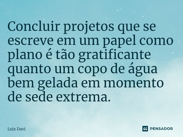⁠Concluir projetos que se escreve em um papel como plano é tão gratificante quanto um copo de água bem gelada em momento de sede extrema.... Frase de Luiz davi.