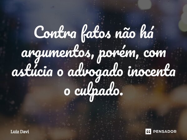 ⁠Contra fatos não há argumentos, porém, com astúcia o advogado inocenta o culpado.... Frase de Luiz davi.