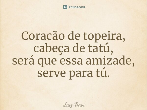 Coracão detopeira, cabeça de tatú, será que essa amizade, serve para tú.... Frase de Luiz davi.