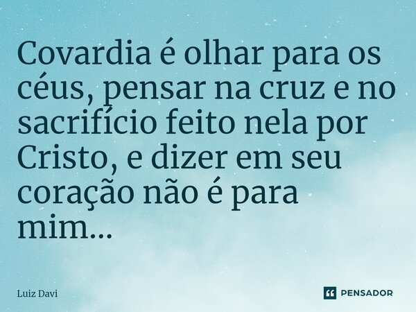 ⁠Covardia é olhar para os céus, pensar na cruz e no sacrifício feito nela por Cristo, e dizer em seu coração não é para mim...... Frase de Luiz davi.