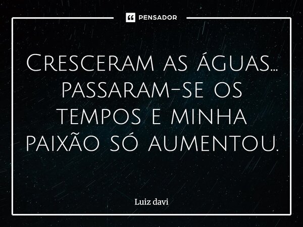 Cresceram as águas... passaram-se os tempos e minha paixão só aumentou.... Frase de Luiz davi.