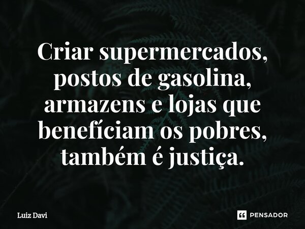 ⁠Criar supermercados, postos de gasolina, armazens e lojas que benefíciam os pobres, também é justiça.... Frase de Luiz davi.