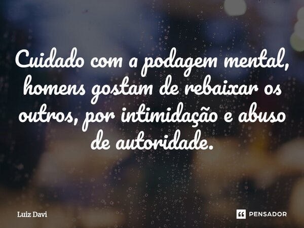 ⁠Cuidado com a podagem mental, homens gostam de rebaixar os outros, por intimidação e abuso de autoridade.... Frase de Luiz davi.
