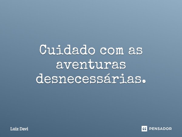 ⁠Cuidado com as aventuras desnecessárias.... Frase de Luiz davi.