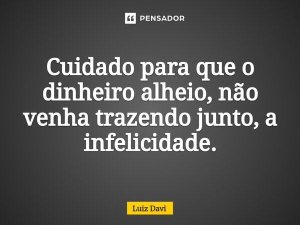 ⁠Cuidado para que o dinheiro alheio, não venha trazendo junto, a infelicidade.... Frase de Luiz davi.