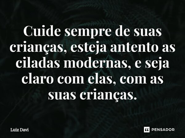 ⁠Cuide sempre de suas crianças, esteja antento as ciladas modernas, e seja claro com elas, com as suas crianças.... Frase de Luiz davi.