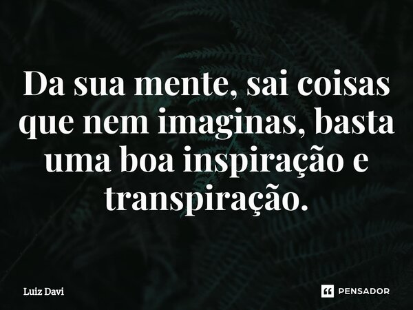 ⁠Da sua mente, sai coisas que nem imaginas, basta uma boa inspiração e transpiração.... Frase de Luiz davi.