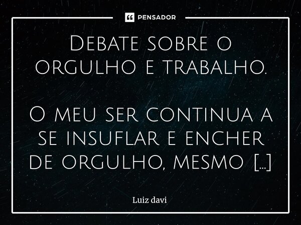 ⁠Debate sobre o orgulho e trabalho. O meu ser continua a se insuflar e encher de orgulho, mesmo trabalhando com afinco para o Senhor Jesus... Não sei o que me t... Frase de Luiz davi.