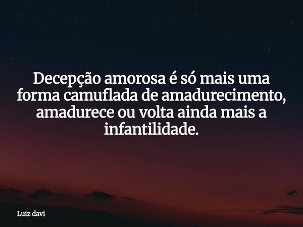 Decepção amorosa é só mais uma forma camuflada de amadurecimento, amadurece ou volta ainda mais a infantilidade.... Frase de Luiz davi.