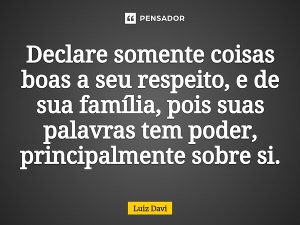 ⁠Declare somente coisas boas a seu respeito, e de sua família, pois suas palavras tem poder, principalmente sobre si.... Frase de Luiz davi.