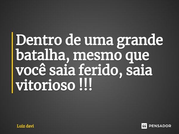 ⁠Dentro de uma grande batalha, mesmo que você saia ferido, saia vitorioso !!!... Frase de Luiz davi.