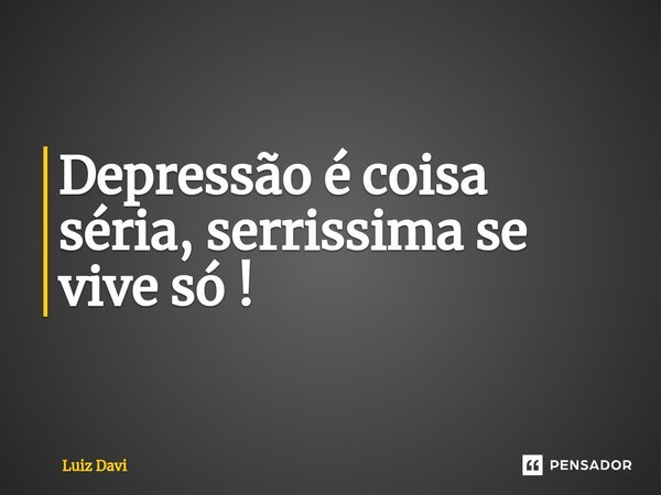 ⁠Depressão é coisa séria, serrissima se vive só !... Frase de Luiz davi.