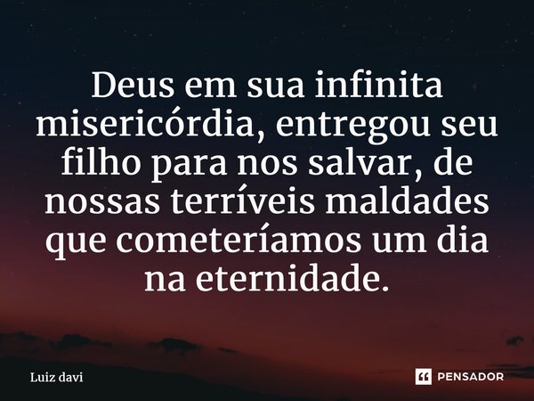 ⁠Deus em sua infinita misericórdia, entregou seu filho para nos salvar, de nossas terríveis maldades que cometeríamos um dia na eternidade.... Frase de Luiz davi.