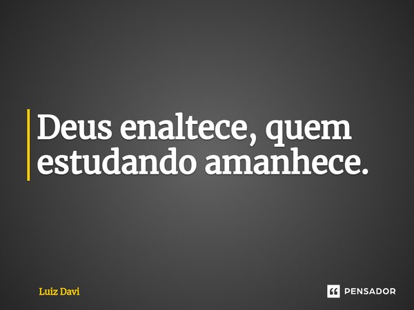 Deus enaltece, quem ⁠estudando amanhece.... Frase de Luiz davi.