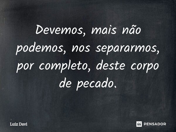 ⁠Devemos, mais não podemos, nos separarmos, por completo, deste corpo de pecado.... Frase de Luiz davi.