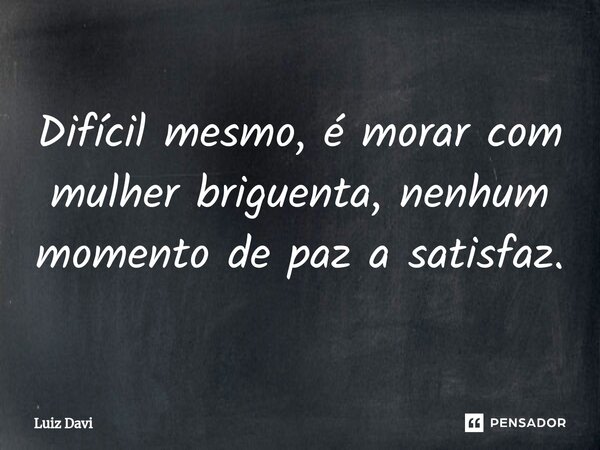 ⁠Difícil mesmo, é morar com mulher briguenta, nenhum momento de paz a satisfaz.... Frase de Luiz davi.