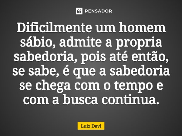 ⁠Dificilmente um homem sábio, admite a propria sabedoria, pois até então, se sabe, é que a sabedoria se chega com o tempo e com a busca continua.... Frase de Luiz davi.