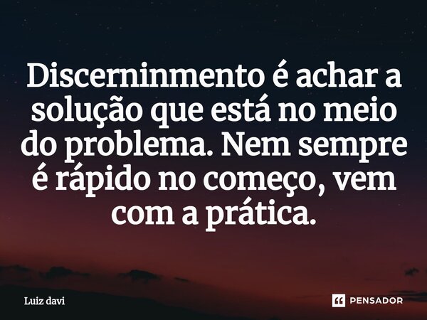 Discerninmento é achar a solução que está no meio do problema. Nem sempre é rápido no começo, vem com a prática.... Frase de Luiz davi.