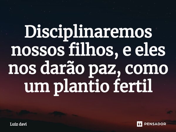 Disciplinaremos nossos filhos, e eles nos darão paz, como um plantio fertil⁠... Frase de Luiz davi.