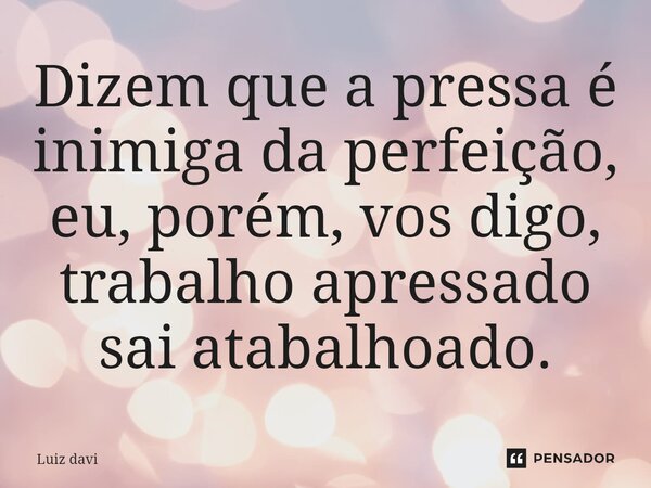 ⁠Dizem que a pressa é inimiga da perfeição, eu, porém, vos digo, trabalho apressado sai atabalhoado.... Frase de Luiz davi.
