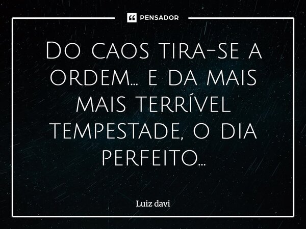 Do caos tira-se a ordem... e da mais terrível tempestade, o dia perfeito...... Frase de Luiz davi.