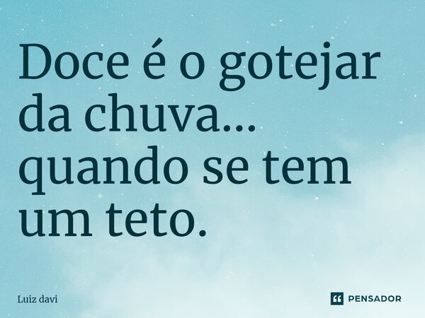 ⁠Doce é o gotejar da chuva... quando se tem um teto.... Frase de Luiz davi.