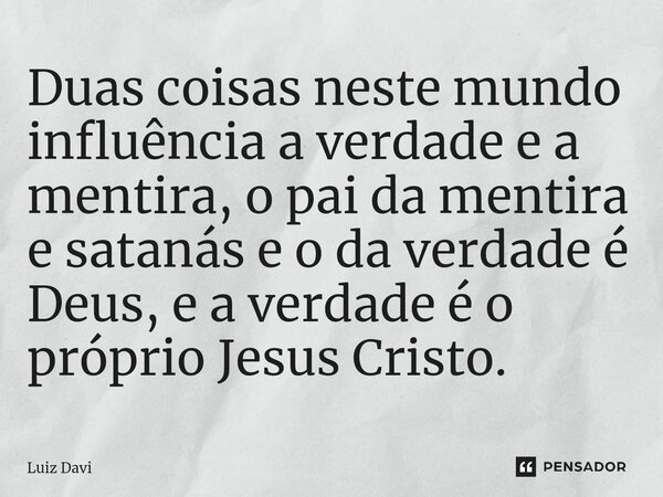⁠Duas coisas neste mundo influência a verdade e a mentira, o pai da mentira e satanás e o da verdade é Deus, e a verdade é o próprio Jesus Cristo.... Frase de Luiz davi.