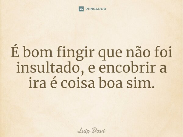 ⁠É bom fingir que não foi insultado, e encobrir a ira é coisa boa sim.... Frase de Luiz davi.