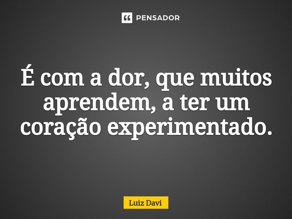 ⁠É com a dor, que muitos aprendem, a ter um coração experimentado.... Frase de Luiz davi.