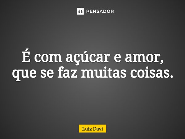 ⁠É com açúcar e amor, que se faz muitas coisas.... Frase de Luiz davi.