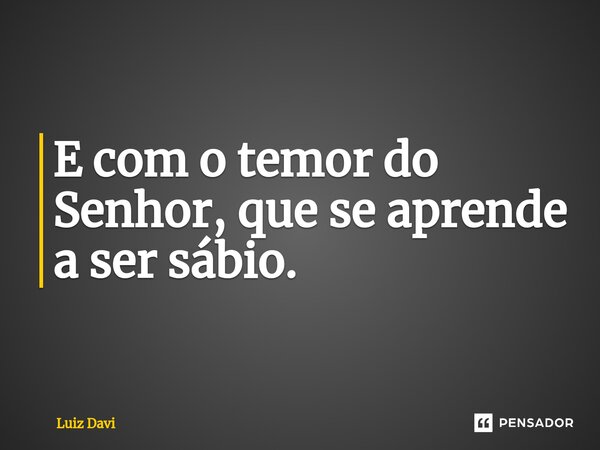 ⁠E com o temor do Senhor, que se aprende a ser sábio.... Frase de Luiz davi.