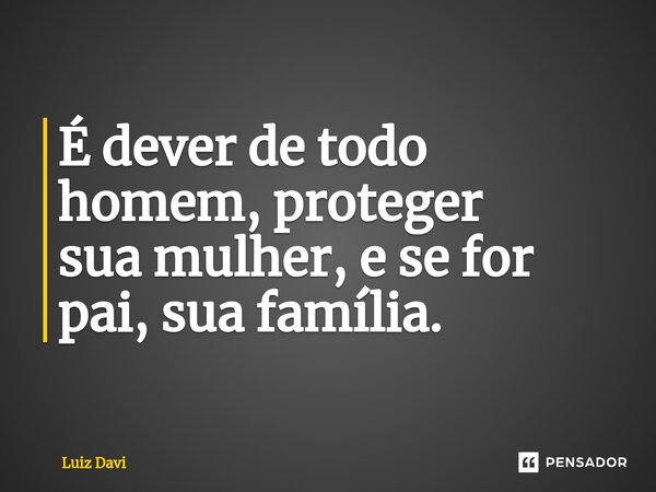 É dever de todo homem, proteger sua mulher, e se for pai, sua ⁠família.... Frase de Luiz davi.