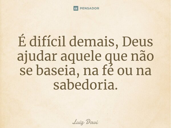 ⁠É difícil demais, Deus ajudar aquele que não se baseia, na fé ou na sabedoria.... Frase de Luiz davi.