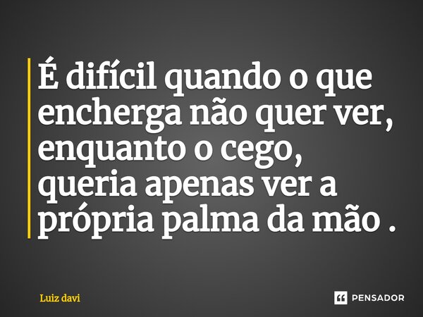 ⁠É difícil quando o que encherga não quer ver, enquanto o cego, queria apenas ver a própria palma da mão .... Frase de Luiz davi.