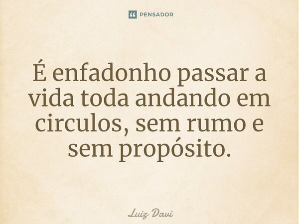 É enfadonho passar a vida toda andando em circulos, sem rumo e sem propósito.... Frase de Luiz davi.