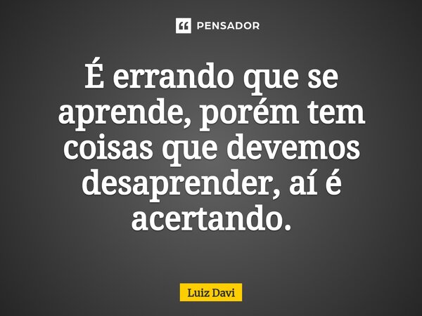 ⁠É errando que se aprende, porém tem coisas que devemos desaprender, aí é acertando.... Frase de Luiz davi.