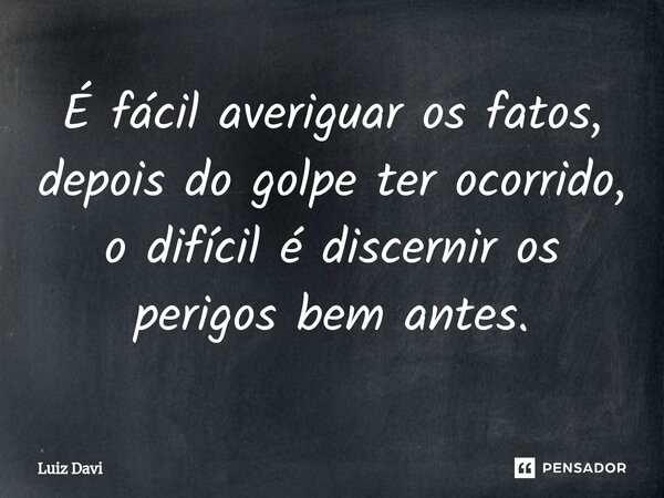 ⁠É fácil averiguar os fatos, depois do golpe ter ocorrido, o difícil é discernir os perigos bem antes.... Frase de Luiz davi.