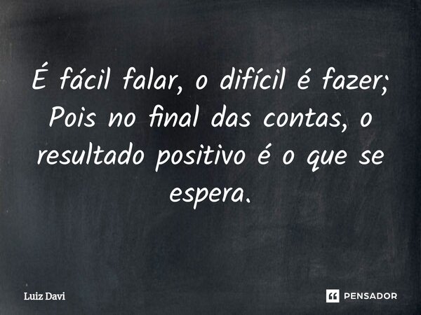 É fácil falar, o difícil é fazer; Pois ⁠no final das contas,o resultado positivo é o que se espera.... Frase de Luiz davi.