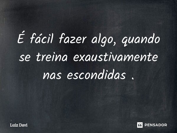 É fácil fazer algo, quando se treina exaustivamente nas escondidas .... Frase de Luiz davi.