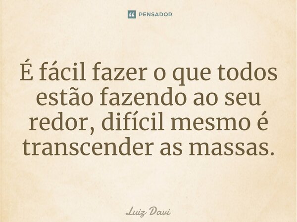 ⁠É fácil fazer o que todos estão fazendo ao seu redor, difícil mesmo é transcender as massas.... Frase de Luiz davi.