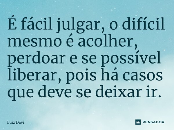 ⁠É fácil julgar, o difícil mesmo é acolher, perdoar e se possível liberar, pois há casos que deve se deixar ir.... Frase de Luiz davi.