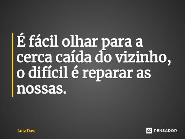 ⁠É fácil olhar para a cerca caída do vizinho, o difícil é reparar as nossas.... Frase de Luiz davi.