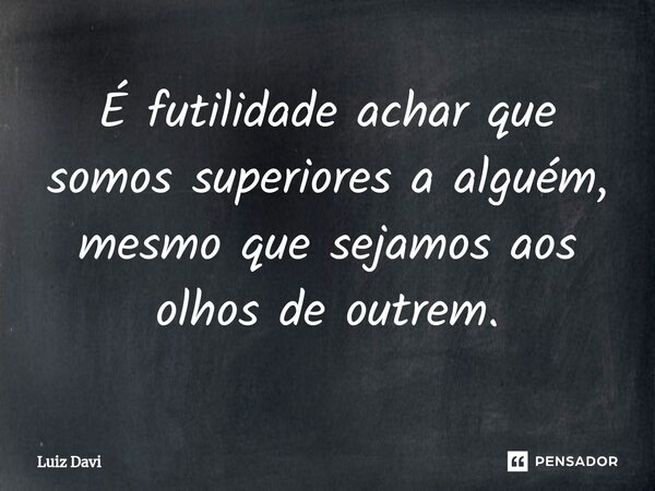 ⁠É futilidade achar que somos superiores a alguém, mesmo que sejamos aos olhos de outrem.... Frase de Luiz davi.