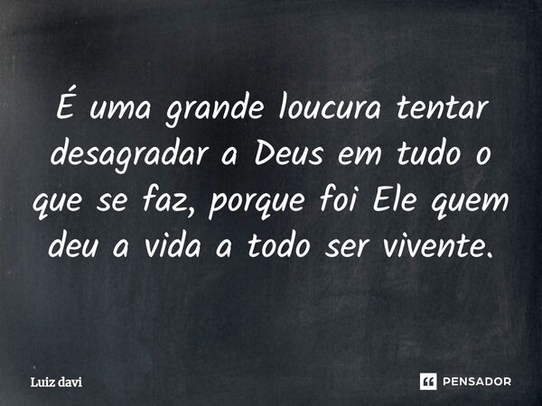 É uma grande loucura tentar desagradar a Deus em tudo o que se faz, porque foi Ele quem deu a vida a todo ser vivente.... Frase de Luiz davi.
